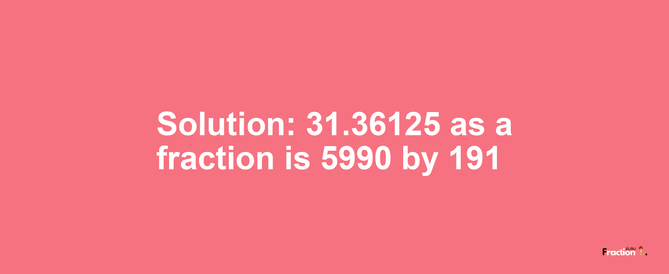 Solution:31.36125 as a fraction is 5990/191